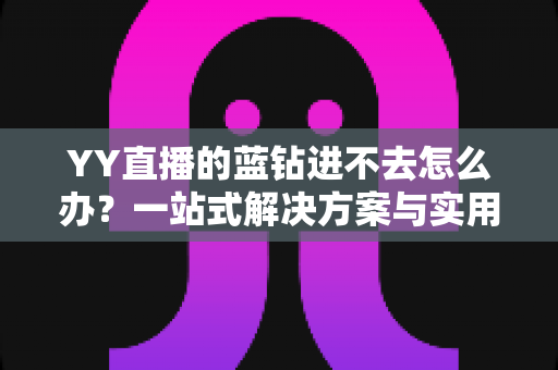 YY直播的蓝钻进不去怎么办？一站式解决方案与实用排查指南