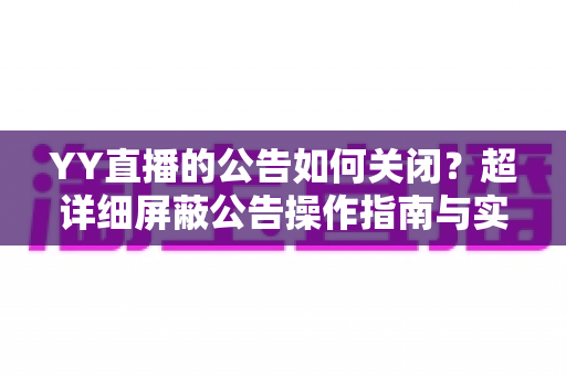 YY直播的公告如何关闭?超详细屏蔽公告操作指南与实用技巧全解析 YY直播的公告如何关闭?超详细屏蔽公告操作指南与实用技巧全解析