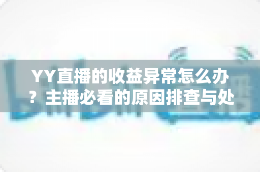 YY直播的收益异常怎么办？主播必看的原因排查与处理全指南
