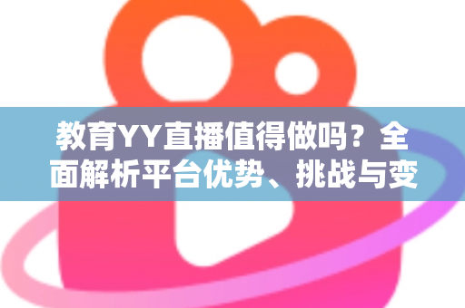 教育YY直播值得做吗？全面解析平台优势、挑战与变现前景