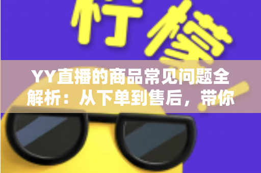 YY直播的商品常见问题全解析:从下单到售后,带你轻松玩转直播购物 YY直播的商品常见问题全解析:从下单到售后,带你轻松玩转直播购物
