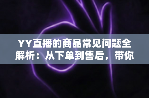 YY直播的商品常见问题全解析:从下单到售后,带你轻松玩转直播购物 YY直播的商品常见问题全解析:从下单到售后,带你轻松玩转直播购物