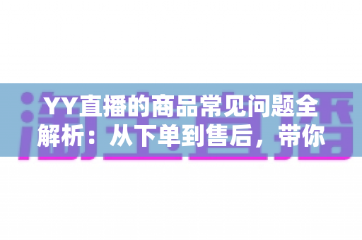 YY直播的商品常见问题全解析:从下单到售后,带你轻松玩转直播购物 YY直播的商品常见问题全解析:从下单到售后,带你轻松玩转直播购物