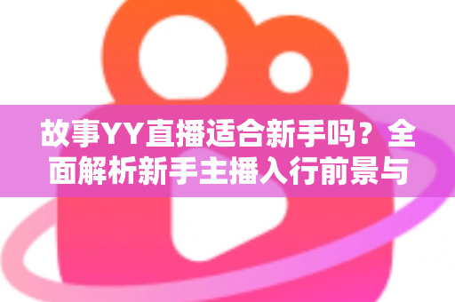 故事YY直播适合新手吗？全面解析新手主播入行前景与实用开播指南