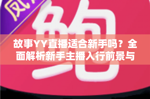 故事YY直播适合新手吗？全面解析新手主播入行前景与实用开播指南