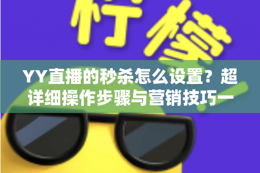 YY直播的秒杀怎么设置？超详细操作步骤与营销技巧一站式指南