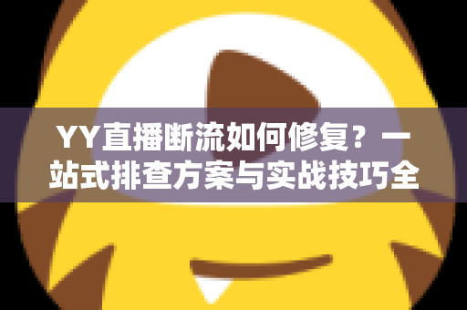 YY直播断流如何修复？一站式排查方案与实战技巧全解析