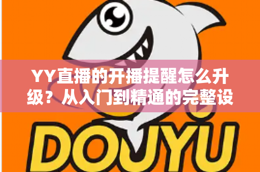 YY直播的开播提醒怎么升级?从入门到精通的完整设置指南,让你不错过任何一场精彩直播 YY直播的开播提醒怎么升级?从入门到精通的完整设置指南,让你不错过任何一场精彩直播