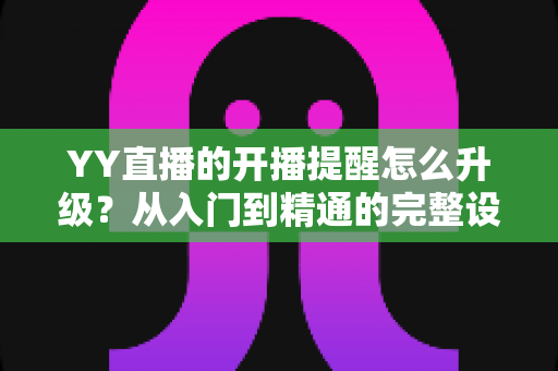 YY直播的开播提醒怎么升级?从入门到精通的完整设置指南,让你不错过任何一场精彩直播 YY直播的开播提醒怎么升级?从入门到精通的完整设置指南,让你不错过任何一场精彩直播