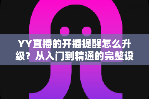 YY直播的开播提醒怎么升级？从入门到精通的完整设置指南，让你不错过任何一场精彩直播