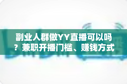 副业人群做YY直播可以吗?兼职开播门槛、赚钱方式与实操避坑指南全解析 副业人群做YY直播可以吗?兼职开播门槛、赚钱方式与实操避坑指南全解析