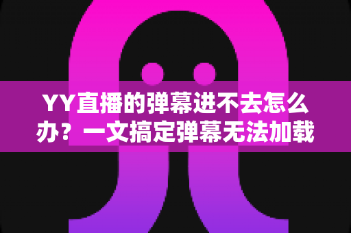 YY直播的弹幕进不去怎么办?一文搞定弹幕无法加载的排查与修复全攻略 YY直播的弹幕进不去怎么办?一文搞定弹幕无法加载的排查与修复全攻略