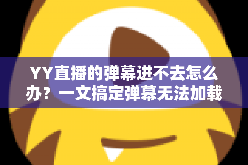YY直播的弹幕进不去怎么办?一文搞定弹幕无法加载的排查与修复全攻略 YY直播的弹幕进不去怎么办?一文搞定弹幕无法加载的排查与修复全攻略