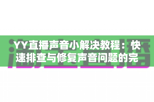 YY直播声音小解决教程:快速排查与修复声音问题的完整指南 YY直播声音小解决教程:快速排查与修复声音问题的完整指南