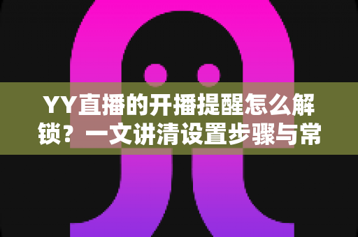 YY直播的开播提醒怎么解锁?一文讲清设置步骤与常见问题解决方法 YY直播的开播提醒怎么解锁?一文讲清设置步骤与常见问题解决方法