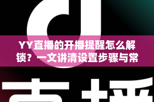 YY直播的开播提醒怎么解锁?一文讲清设置步骤与常见问题解决方法 YY直播的开播提醒怎么解锁?一文讲清设置步骤与常见问题解决方法