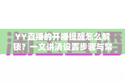 YY直播的开播提醒怎么解锁?一文讲清设置步骤与常见问题解决方法 YY直播的开播提醒怎么解锁?一文讲清设置步骤与常见问题解决方法