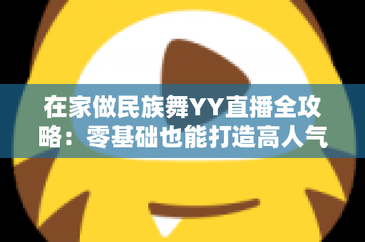 在家做民族舞YY直播全攻略:零基础也能打造高人气舞蹈直播间 在家做民族舞YY直播全攻略:零基础也能打造高人气舞蹈直播间