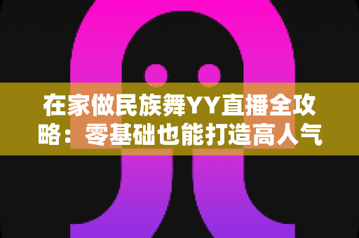 在家做民族舞YY直播全攻略:零基础也能打造高人气舞蹈直播间 在家做民族舞YY直播全攻略:零基础也能打造高人气舞蹈直播间