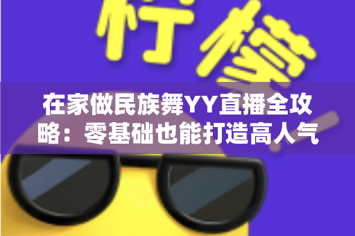在家做民族舞YY直播全攻略:零基础也能打造高人气舞蹈直播间 在家做民族舞YY直播全攻略:零基础也能打造高人气舞蹈直播间