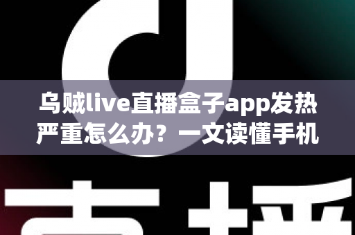 乌贼live直播盒子app发热严重怎么办?一文读懂手机发烫原因与高效降温实用技巧 乌贼live直播盒子app发热严重怎么办?一文读懂手机发烫原因与高效降温实用技巧