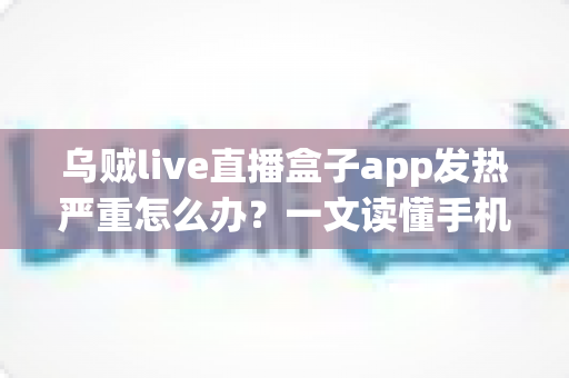乌贼live直播盒子app发热严重怎么办?一文读懂手机发烫原因与高效降温实用技巧 乌贼live直播盒子app发热严重怎么办?一文读懂手机发烫原因与高效降温实用技巧