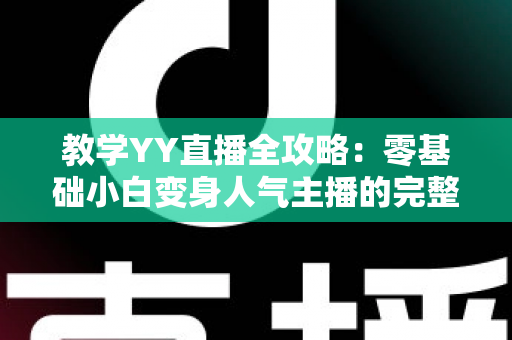 教学YY直播全攻略：零基础小白变身人气主播的完整指南