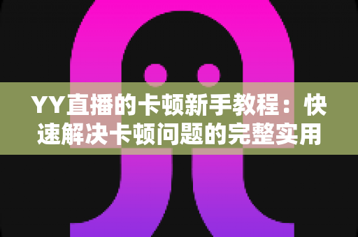YY直播的卡顿新手教程：快速解决卡顿问题的完整实用指南