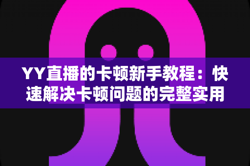 YY直播的卡顿新手教程：快速解决卡顿问题的完整实用指南