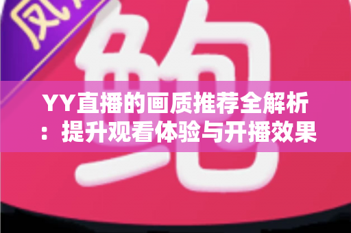 YY直播的画质推荐全解析：提升观看体验与开播效果的终极优化指南
