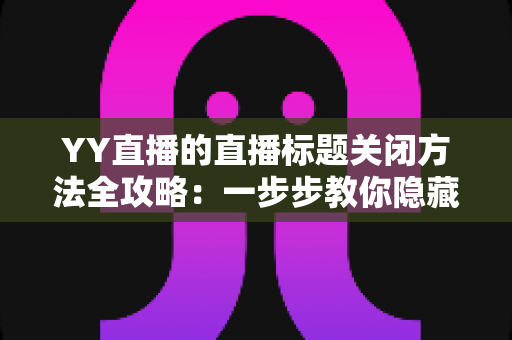 YY直播的直播标题关闭方法全攻略:一步步教你隐藏直播间标题,打造清爽开播体验 YY直播的直播标题关闭方法全攻略:一步步教你隐藏直播间标题,打造清爽开播体验