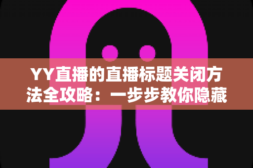 YY直播的直播标题关闭方法全攻略:一步步教你隐藏直播间标题,打造清爽开播体验 YY直播的直播标题关闭方法全攻略:一步步教你隐藏直播间标题,打造清爽开播体验
