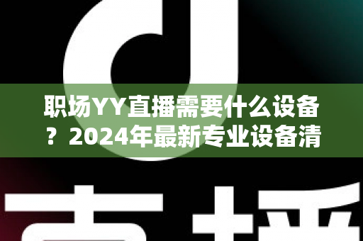 职场YY直播需要什么设备?2024年最新专业设备清单与高效开播全攻略 职场YY直播需要什么设备?2024年最新专业设备清单与高效开播全攻略