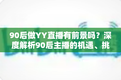 90后做YY直播有前景吗?深度解析90后主播的机遇、挑战与发展前景 90后做YY直播有前景吗?深度解析90后主播的机遇、挑战与发展前景