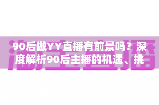 90后做YY直播有前景吗?深度解析90后主播的机遇、挑战与发展前景 90后做YY直播有前景吗?深度解析90后主播的机遇、挑战与发展前景