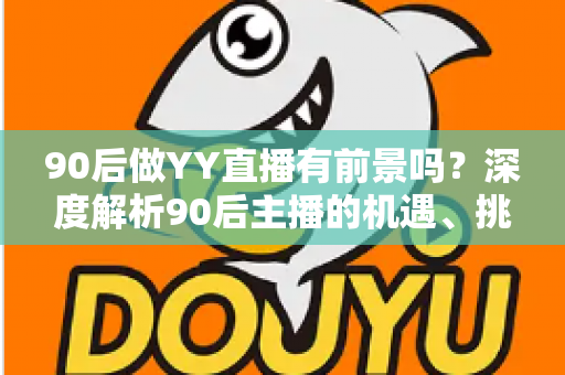 90后做YY直播有前景吗?深度解析90后主播的机遇、挑战与发展前景 90后做YY直播有前景吗?深度解析90后主播的机遇、挑战与发展前景