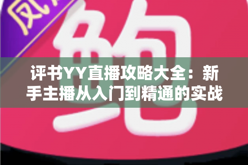 评书YY直播攻略大全：新手主播从入门到精通的实战秘籍