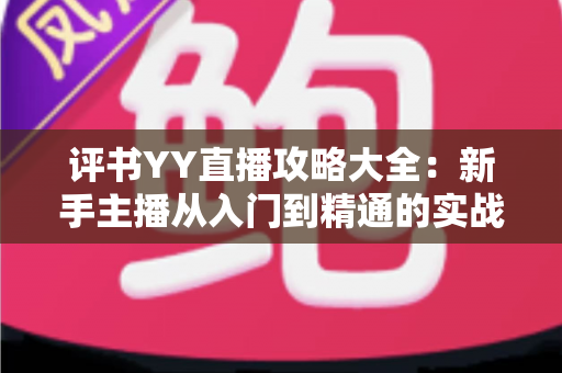 评书YY直播攻略大全：新手主播从入门到精通的实战秘籍