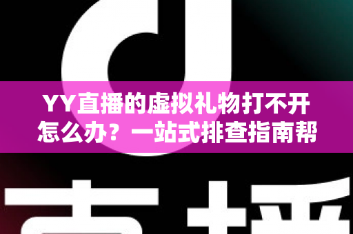 YY直播的虚拟礼物打不开怎么办？一站式排查指南帮你快速恢复送礼体验