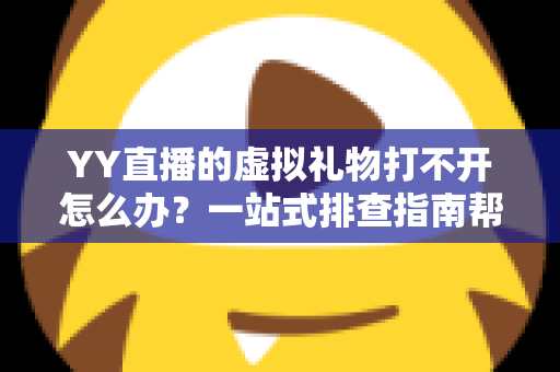 YY直播的虚拟礼物打不开怎么办？一站式排查指南帮你快速恢复送礼体验
