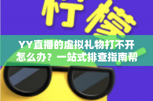 YY直播的虚拟礼物打不开怎么办？一站式排查指南帮你快速恢复送礼体验