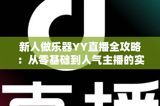 新人做乐器YY直播全攻略:从零基础到人气主播的实战指南 新人做乐器YY直播全攻略:从零基础到人气主播的实战指南