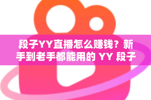 段子YY直播怎么赚钱?新手到老手都能用的 YY 段子主播变现全攻略 段子YY直播怎么赚钱?新手到老手都能用的 YY 段子主播变现全攻略