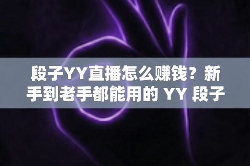 段子YY直播怎么赚钱?新手到老手都能用的 YY 段子主播变现全攻略 段子YY直播怎么赚钱?新手到老手都能用的 YY 段子主播变现全攻略