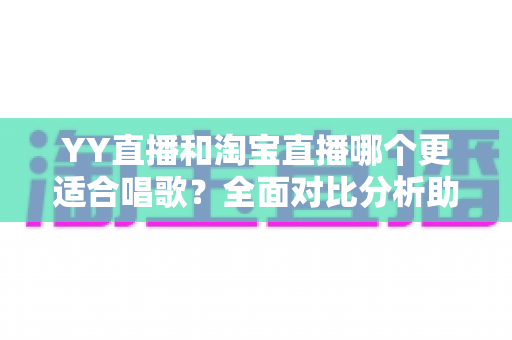 YY直播和淘宝直播哪个更适合唱歌?全面对比分析助你选出最佳唱歌直播平台 YY直播和淘宝直播哪个更适合唱歌?全面对比分析助你选出最佳唱歌直播平台