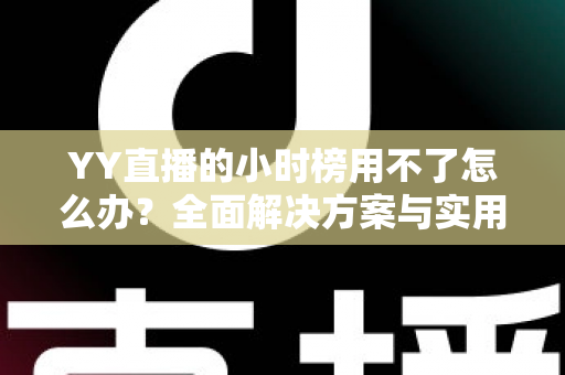 YY直播的小时榜用不了怎么办?全面解决方案与实用指南 YY直播的小时榜用不了怎么办?全面解决方案与实用指南