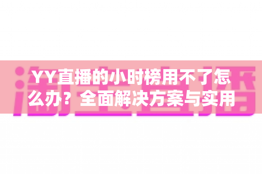 YY直播的小时榜用不了怎么办？全面解决方案与实用指南