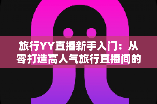 旅行YY直播新手入门:从零打造高人气旅行直播间的完整实战指南 旅行YY直播新手入门:从零打造高人气旅行直播间的完整实战指南