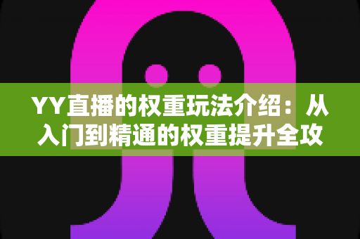 YY直播的权重玩法介绍:从入门到精通的权重提升全攻略 YY直播的权重玩法介绍:从入门到精通的权重提升全攻略