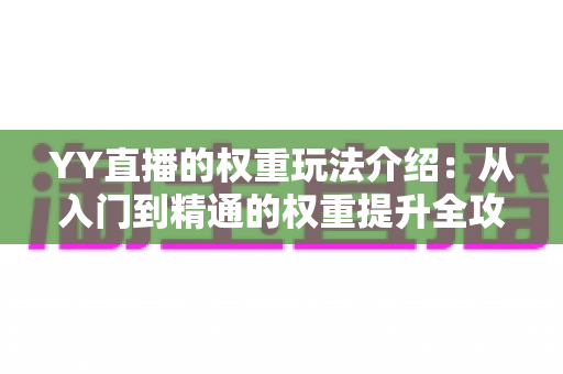 YY直播的权重玩法介绍:从入门到精通的权重提升全攻略 YY直播的权重玩法介绍:从入门到精通的权重提升全攻略